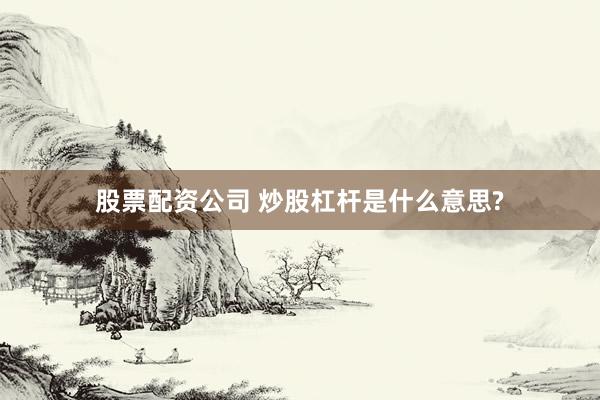 股票配资公司 炒股杠杆是什么意思?