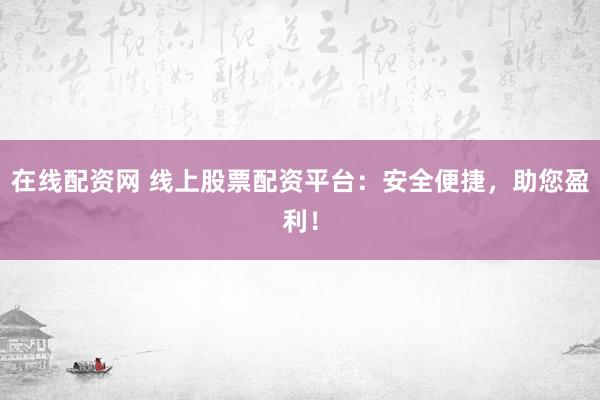 在线配资网 线上股票配资平台：安全便捷，助您盈利！