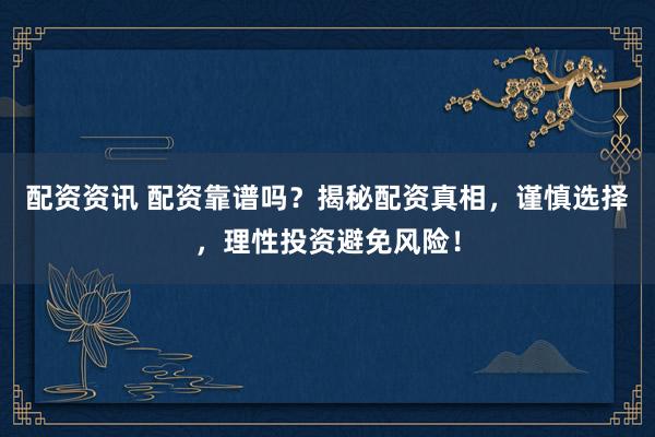 配资资讯 配资靠谱吗？揭秘配资真相，谨慎选择，理性投资避免风险！