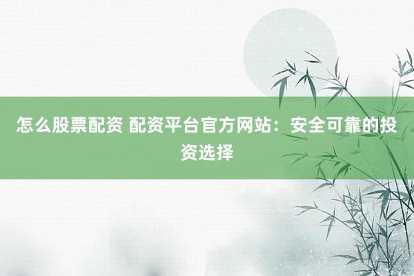 怎么股票配资 配资平台官方网站：安全可靠的投资选择