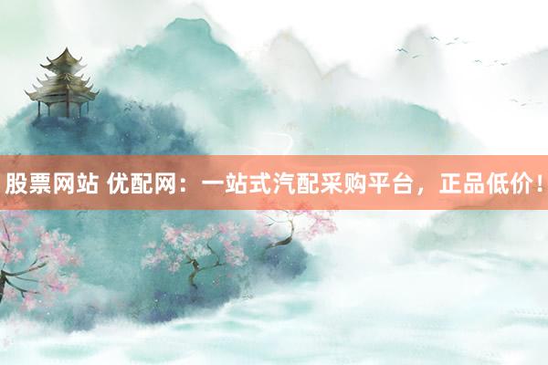 股票网站 优配网：一站式汽配采购平台，正品低价！