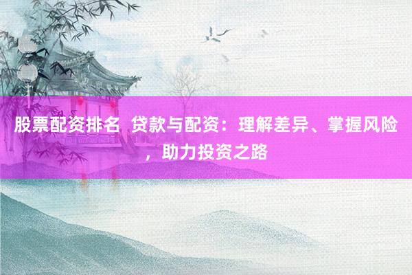 股票配资排名  贷款与配资：理解差异、掌握风险，助力投资之路