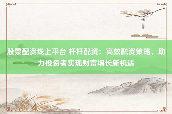 股票配资线上平台 杆杆配资：高效融资策略，助力投资者实现财富增长新机遇