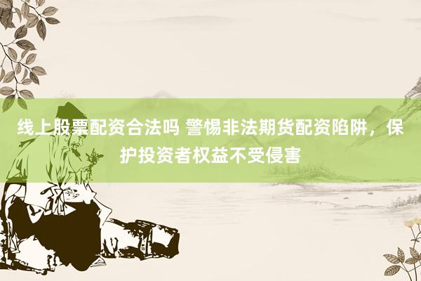 线上股票配资合法吗 警惕非法期货配资陷阱，保护投资者权益不受侵害