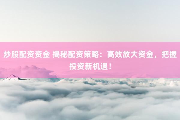 炒股配资资金 揭秘配资策略：高效放大资金，把握投资新机遇！