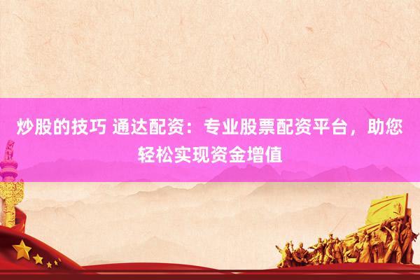 炒股的技巧 通达配资：专业股票配资平台，助您轻松实现资金增值