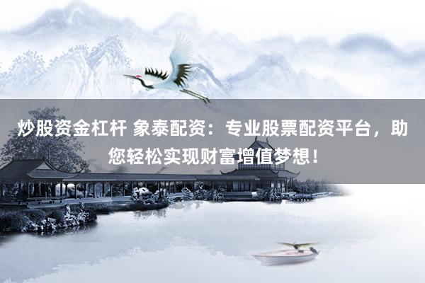 炒股资金杠杆 象泰配资：专业股票配资平台，助您轻松实现财富增值梦想！