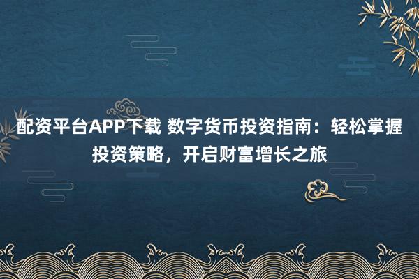 配资平台APP下载 数字货币投资指南：轻松掌握投资策略，开启财富增长之旅