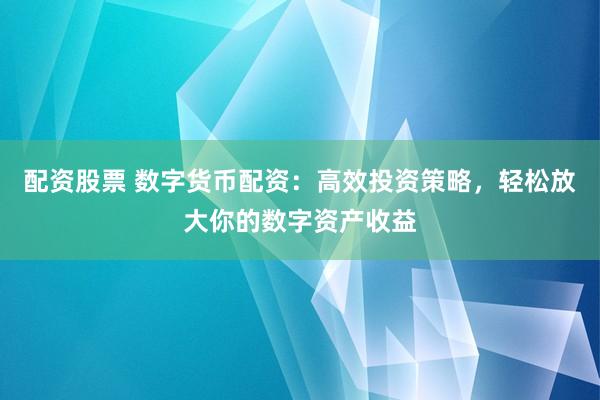 配资股票 数字货币配资：高效投资策略，轻松放大你的数字资产收益