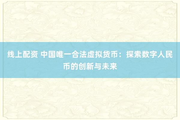 线上配资 中国唯一合法虚拟货币：探索数字人民币的创新与未来