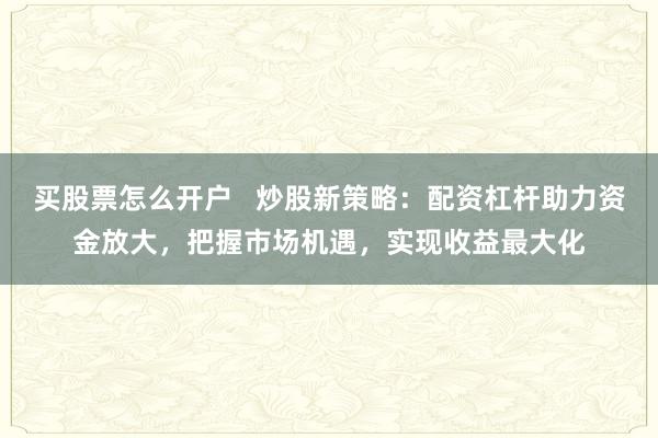 买股票怎么开户   炒股新策略：配资杠杆助力资金放大，把握市场机遇，实现收益最大化