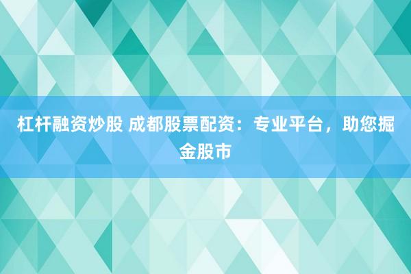 杠杆融资炒股 成都股票配资：专业平台，助您掘金股市