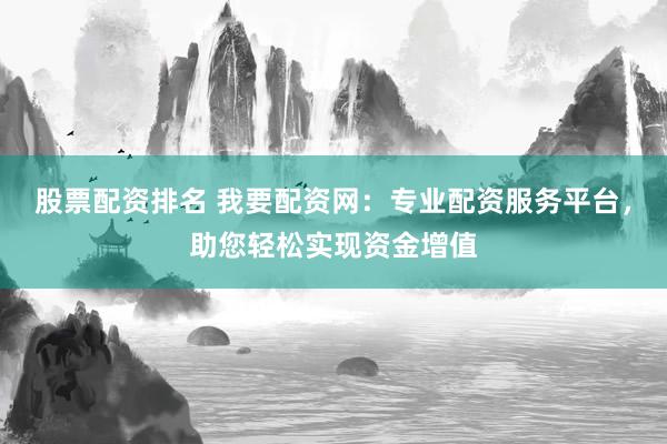 股票配资排名 我要配资网：专业配资服务平台，助您轻松实现资金增值
