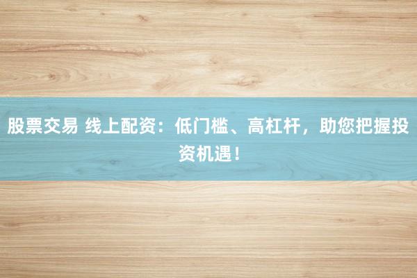 股票交易 线上配资：低门槛、高杠杆，助您把握投资机遇！