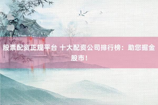 股票配资正规平台 十大配资公司排行榜：助您掘金股市！