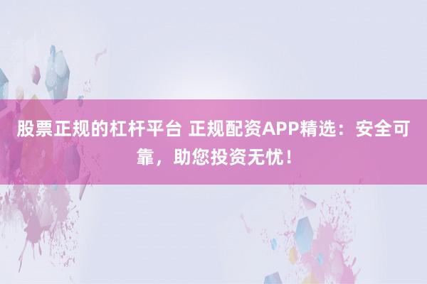 股票正规的杠杆平台 正规配资APP精选：安全可靠，助您投资无忧！
