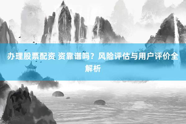 办理股票配资 资靠谱吗？风险评估与用户评价全解析