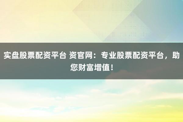 实盘股票配资平台 资官网：专业股票配资平台，助您财富增值！
