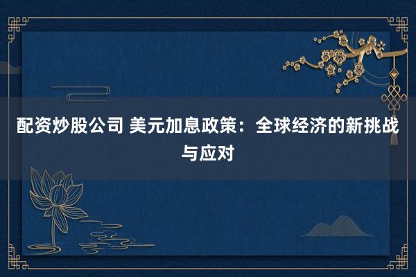 配资炒股公司 美元加息政策：全球经济的新挑战与应对