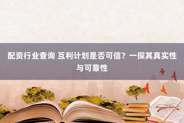配资行业查询 互利计划是否可信？一探其真实性与可靠性