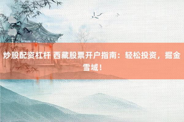 炒股配资杠杆 西藏股票开户指南：轻松投资，掘金雪域！