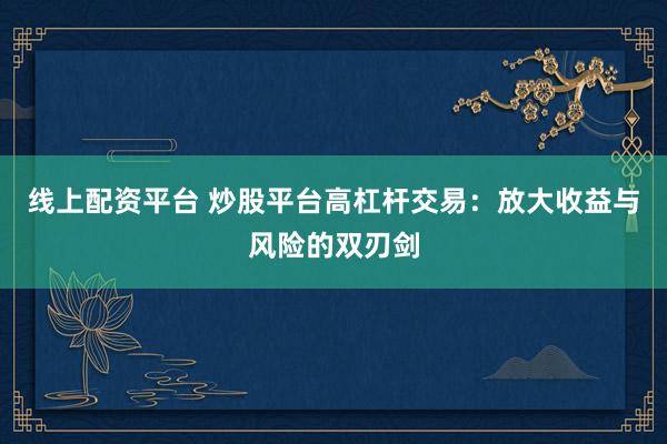 线上配资平台 炒股平台高杠杆交易：放大收益与风险的双刃剑