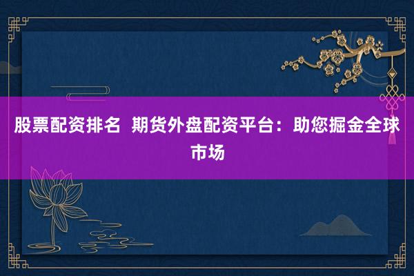 股票配资排名  期货外盘配资平台：助您掘金全球市场