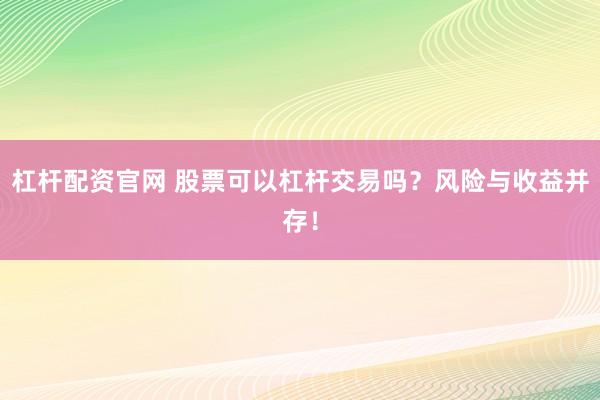 杠杆配资官网 股票可以杠杆交易吗？风险与收益并存！