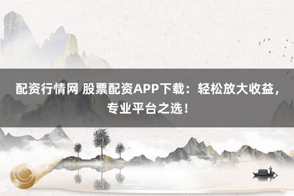 配资行情网 股票配资APP下载：轻松放大收益，专业平台之选！