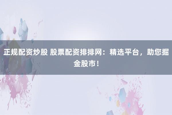 正规配资炒股 股票配资排排网：精选平台，助您掘金股市！