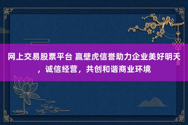 网上交易股票平台 赢壁虎信誉助力企业美好明天，诚信经营，共创和谐商业环境