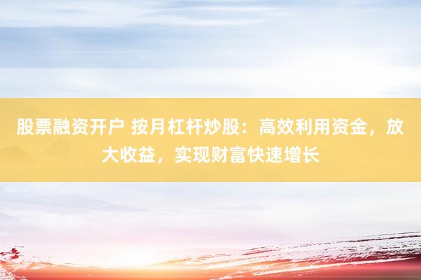 股票融资开户 按月杠杆炒股：高效利用资金，放大收益，实现财富快速增长