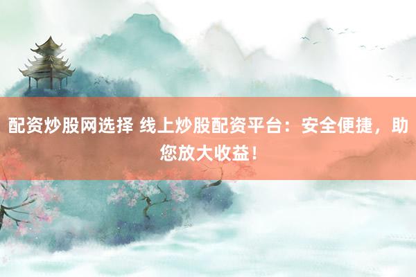 配资炒股网选择 线上炒股配资平台：安全便捷，助您放大收益！