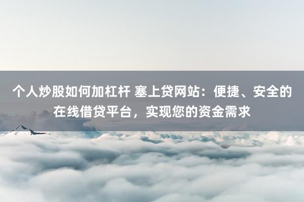 个人炒股如何加杠杆 塞上贷网站：便捷、安全的在线借贷平台，实现您的资金需求