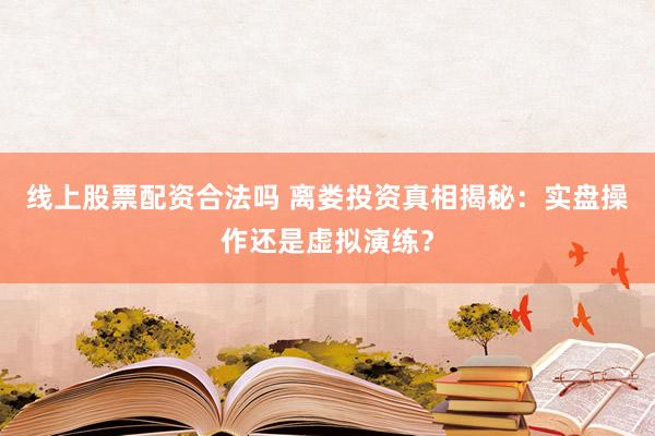 线上股票配资合法吗 离娄投资真相揭秘：实盘操作还是虚拟演练？