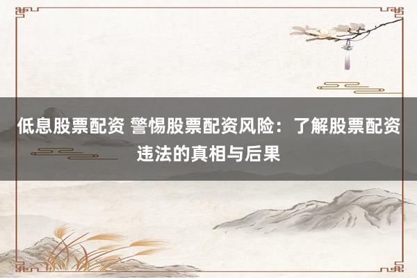 低息股票配资 警惕股票配资风险：了解股票配资违法的真相与后果