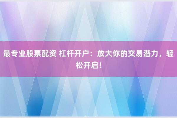 最专业股票配资 杠杆开户：放大你的交易潜力，轻松开启！