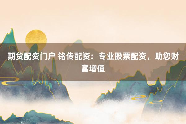 期货配资门户 铭传配资：专业股票配资，助您财富增值