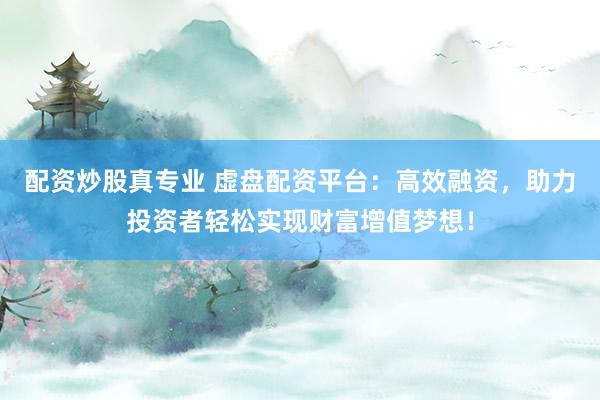 配资炒股真专业 虚盘配资平台：高效融资，助力投资者轻松实现财富增值梦想！