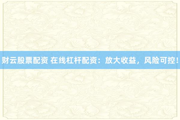 财云股票配资 在线杠杆配资：放大收益，风险可控！