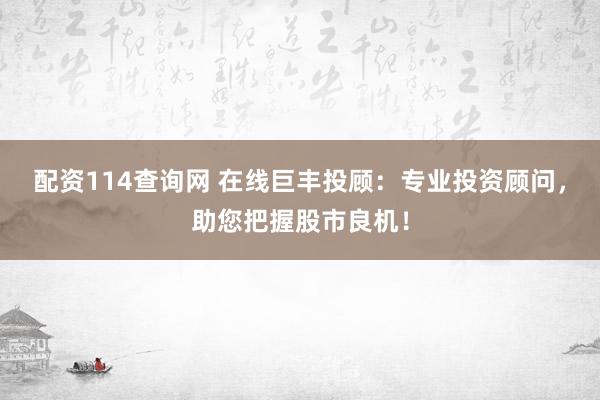 配资114查询网 在线巨丰投顾：专业投资顾问，助您把握股市良机！