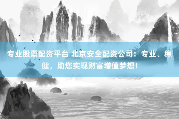 专业股票配资平台 北京安全配资公司：专业、稳健，助您实现财富增值梦想！