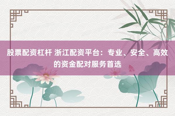 股票配资杠杆 浙江配资平台：专业、安全、高效的资金配对服务首选