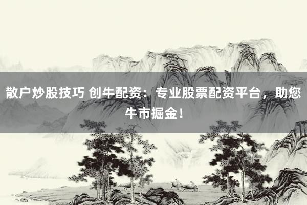 散户炒股技巧 创牛配资：专业股票配资平台，助您牛市掘金！
