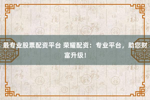 最专业股票配资平台 荣耀配资：专业平台，助您财富升级！