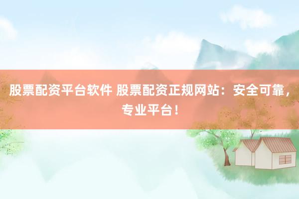 股票配资平台软件 股票配资正规网站：安全可靠，专业平台！