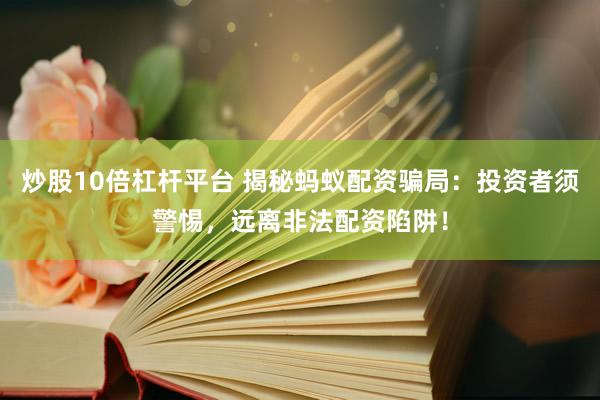 炒股10倍杠杆平台 揭秘蚂蚁配资骗局：投资者须警惕，远离非法配资陷阱！