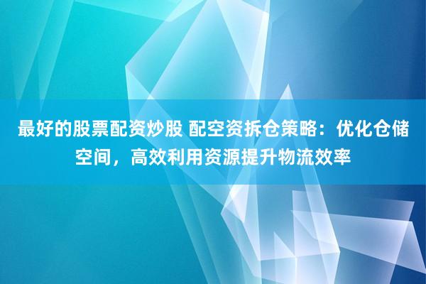 最好的股票配资炒股 配空资拆仓策略：优化仓储空间，高效利用资源提升物流效率