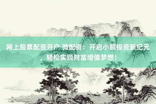 网上股票配资开户 微配资：开启小额投资新纪元，轻松实现财富增值梦想！
