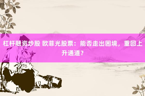 杠杆融资炒股 欧菲光股票：能否走出困境，重回上升通道？